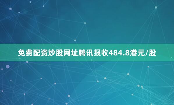 免费配资炒股网址腾讯报收484.8港元/股