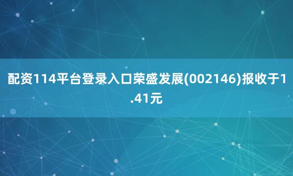 配资114平台登录入口荣盛发展(002146)报收于1.41元