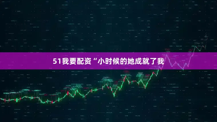 51我要配资“小时候的她成就了我