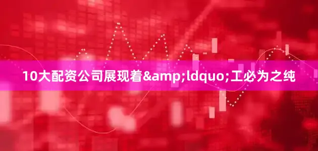 10大配资公司展现着&ldquo;工必为之纯