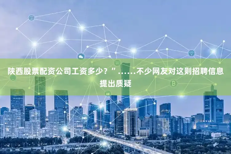 陕西股票配资公司工资多少？”……不少网友对这则招聘信息提出质疑