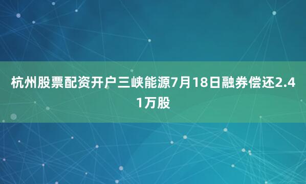 杭州股票配资开户三峡能源7月18日融券偿还2.41万股