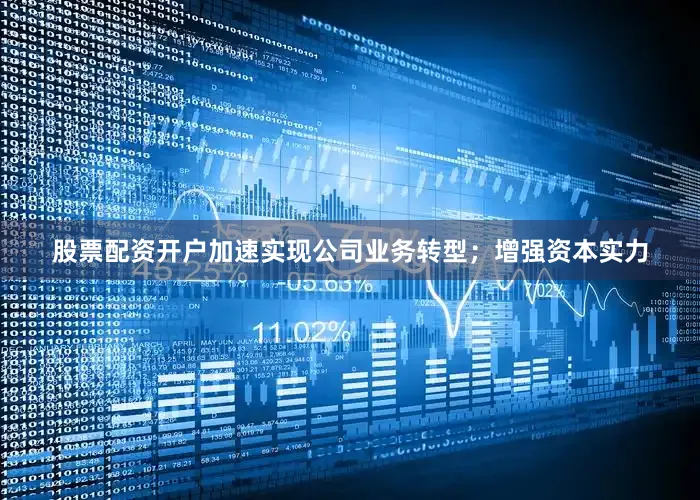 股票配资开户加速实现公司业务转型；增强资本实力