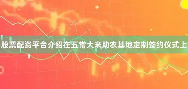 股票配资平台介绍在五常大米助农基地定制签约仪式上
