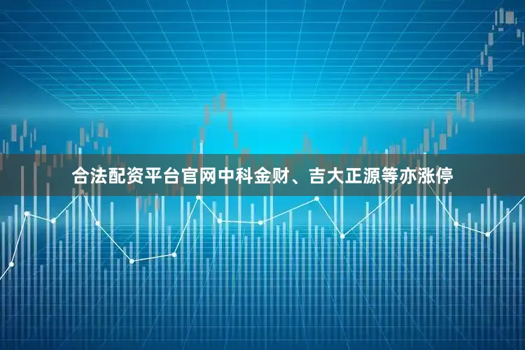 合法配资平台官网中科金财、吉大正源等亦涨停