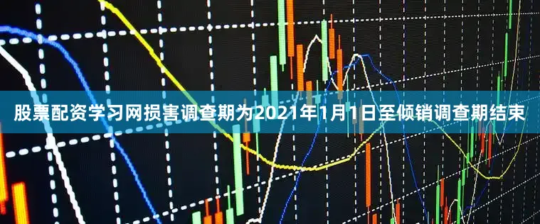 股票配资学习网损害调查期为2021年1月1日至倾销调查期结束