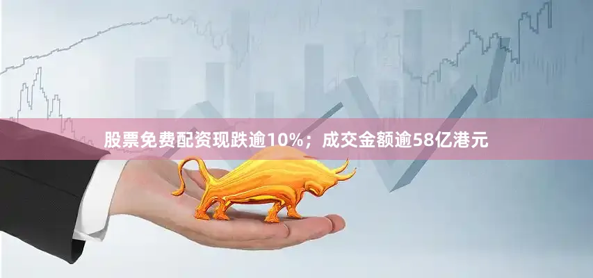 股票免费配资现跌逾10%；成交金额逾58亿港元