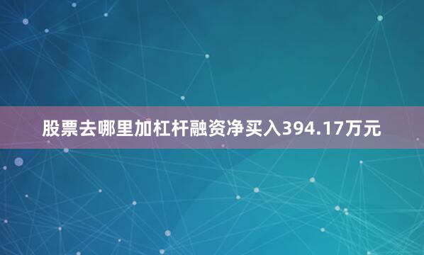 股票去哪里加杠杆融资净买入394.17万元