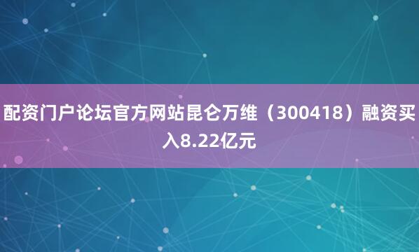 配资门户论坛官方网站昆仑万维（300418）融资买入8.22亿元