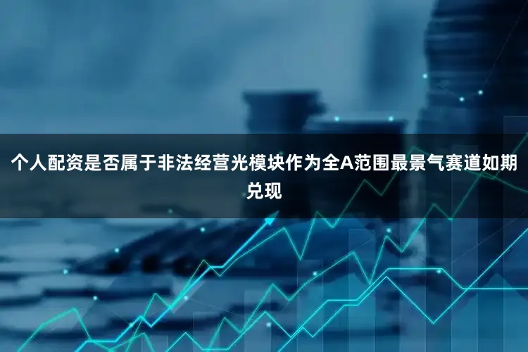 个人配资是否属于非法经营光模块作为全A范围最景气赛道如期兑现