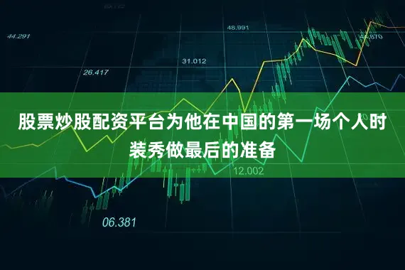 股票炒股配资平台为他在中国的第一场个人时装秀做最后的准备