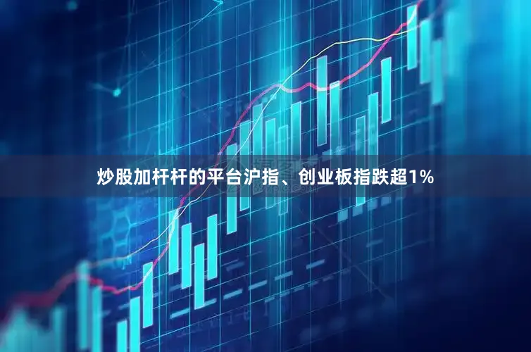 炒股加杆杆的平台沪指、创业板指跌超1%