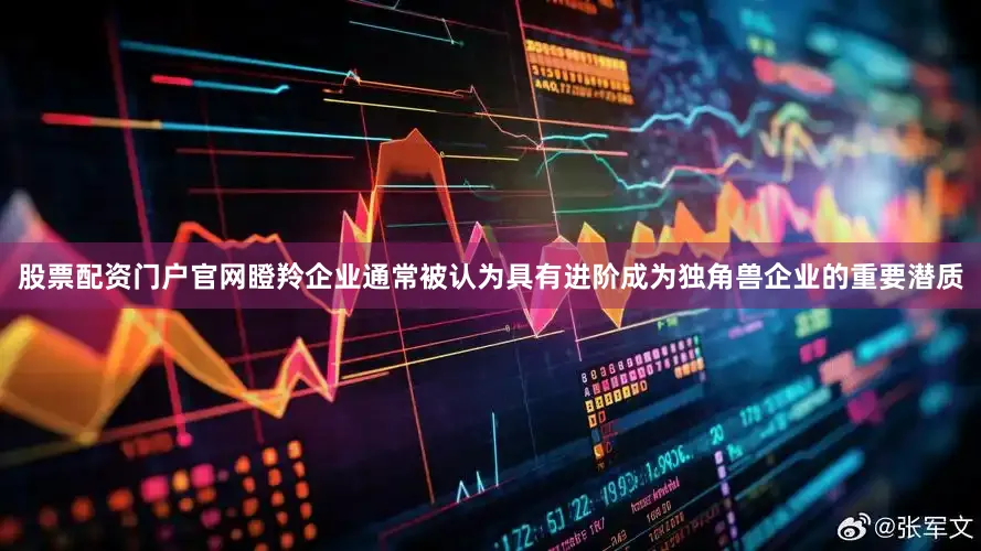 股票配资门户官网瞪羚企业通常被认为具有进阶成为独角兽企业的重要潜质