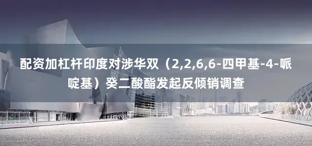 配资加杠杆印度对涉华双（2,2,6,6-四甲基-4-哌啶基）癸二酸酯发起反倾销调查
