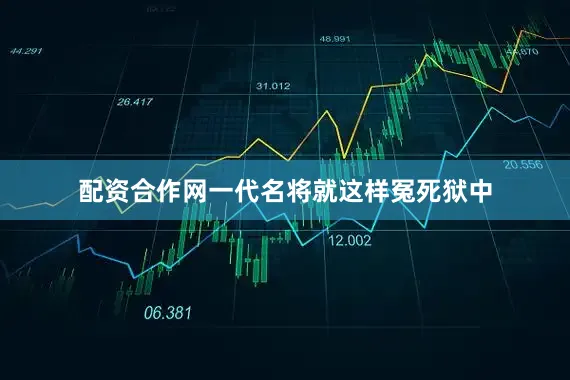 配资合作网一代名将就这样冤死狱中
