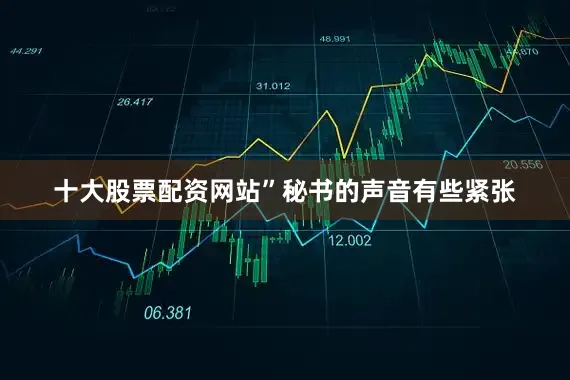 十大股票配资网站”秘书的声音有些紧张