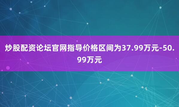 炒股配资论坛官网指导价格区间为37.99万元-50.99万元