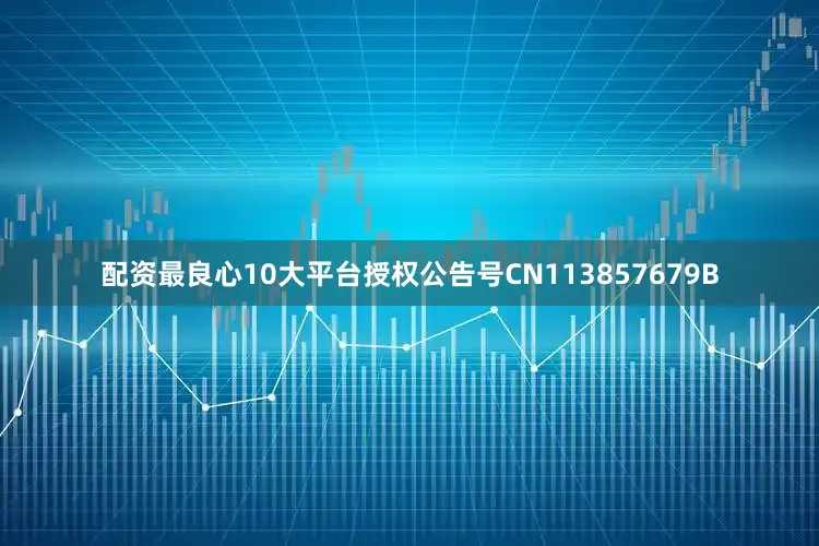 配资最良心10大平台授权公告号CN113857679B