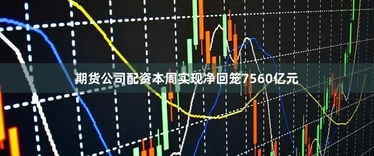 期货公司配资本周实现净回笼7560亿元