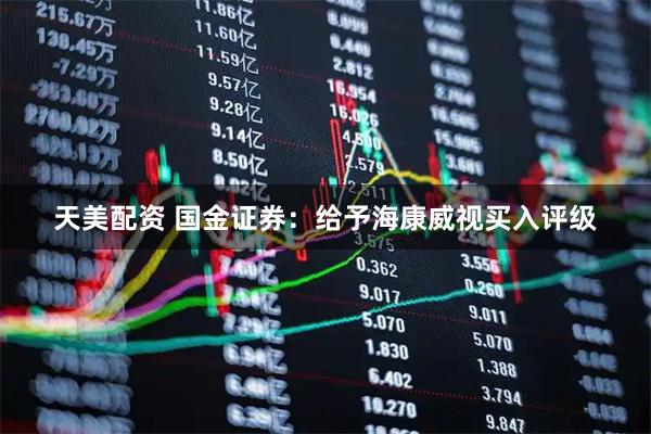 天美配资 国金证券：给予海康威视买入评级