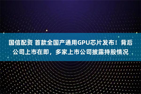 国信配资 首款全国产通用GPU芯片发布！背后公司上市在即，多家上市公司披露持股情况