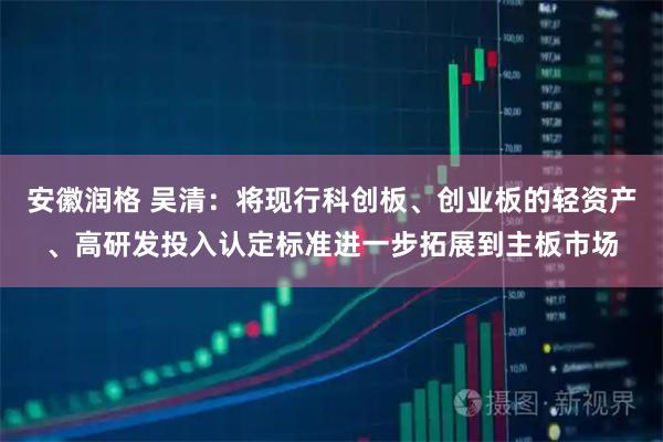 安徽润格 吴清：将现行科创板、创业板的轻资产、高研发投入认定标准进一步拓展到主板市场