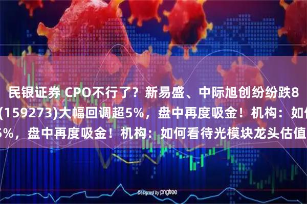 民银证券 CPO不行了？新易盛、中际旭创纷纷跌8%！云计算ETF汇添富(159273)大幅回调超5%，盘中再度吸金！机构：如何看待光模块龙头估值？