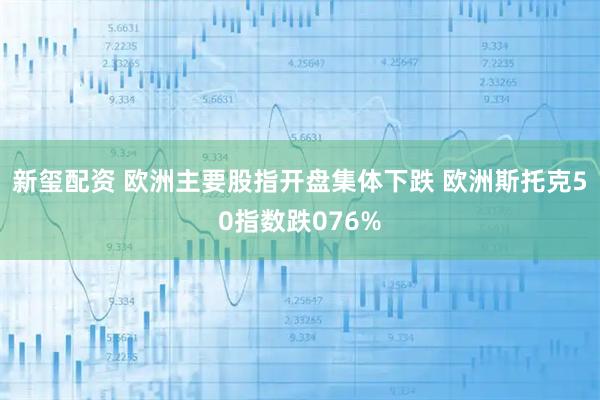 新玺配资 欧洲主要股指开盘集体下跌 欧洲斯托克50指数跌076%