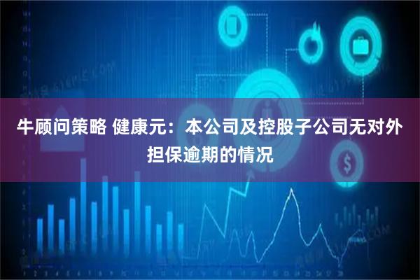 牛顾问策略 健康元：本公司及控股子公司无对外担保逾期的情况
