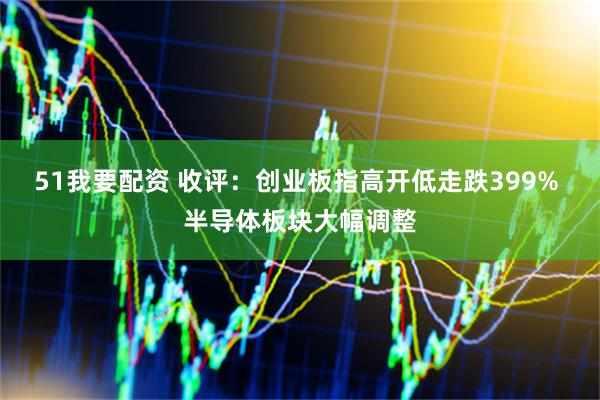 51我要配资 收评：创业板指高开低走跌399% 半导体板块大幅调整