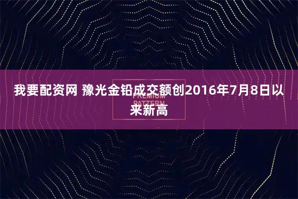 我要配资网 豫光金铅成交额创2016年7月8日以来新高