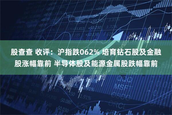 股查查 收评：沪指跌062% 培育钻石股及金融股涨幅靠前 半导体股及能源金属股跌幅靠前