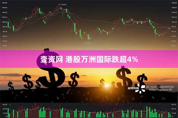 壹资网 港股万洲国际跌超4%