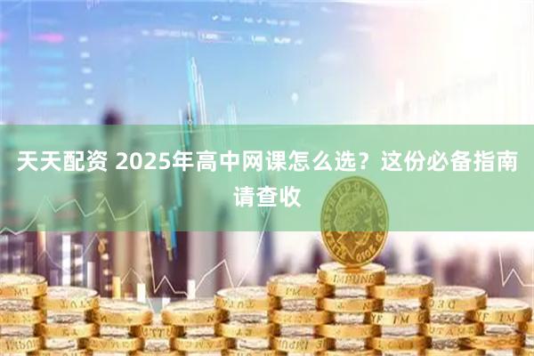 天天配资 2025年高中网课怎么选？这份必备指南请查收