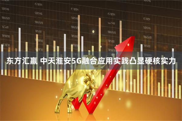 东方汇赢 中天淮安5G融合应用实践凸显硬核实力