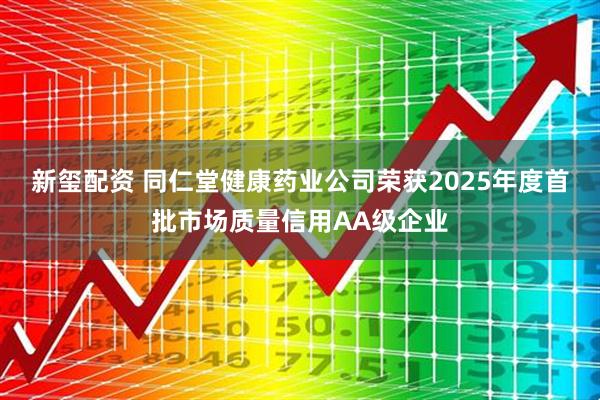 新玺配资 同仁堂健康药业公司荣获2025年度首批市场质量信用AA级企业