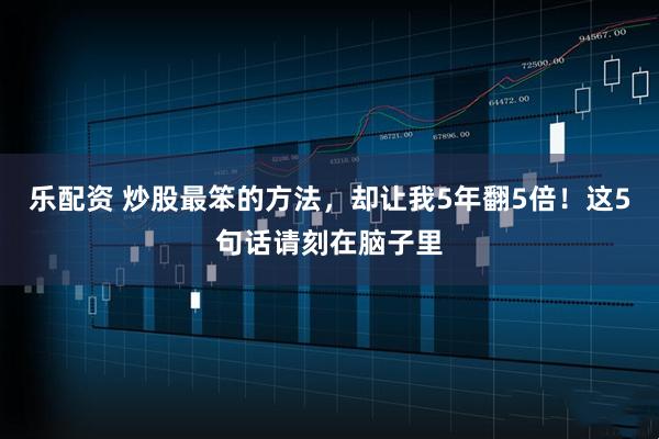 乐配资 炒股最笨的方法，却让我5年翻5倍！这5句话请刻在脑子里