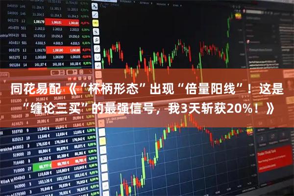 同花易配 《“杯柄形态”出现“倍量阳线”！这是“缠论三买”的最强信号，我3天斩获20%！》