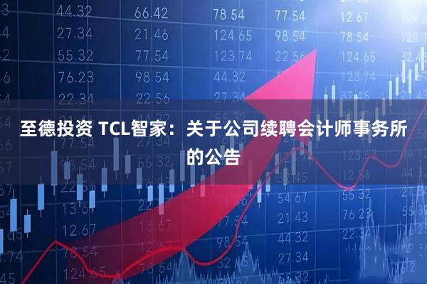 至德投资 TCL智家：关于公司续聘会计师事务所的公告