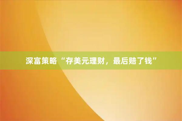 深富策略 “存美元理财，最后赔了钱”