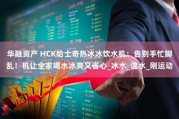 华融资产 HCK哈士奇热冰冰饮水机：告别手忙脚乱！机让全家喝水冰爽又省心_冰水_温水_刚运动