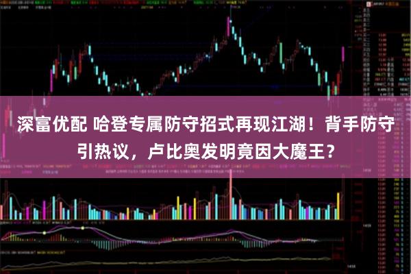 深富优配 哈登专属防守招式再现江湖!背手防守引热议,卢比奥发明竟因大魔王?