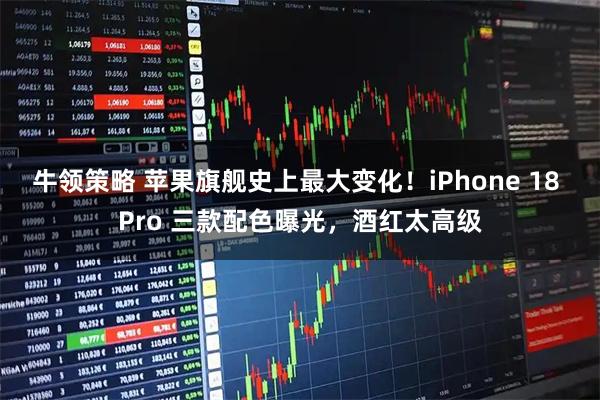 牛领策略 苹果旗舰史上最大变化！iPhone 18 Pro 三款配色曝光，酒红太高级