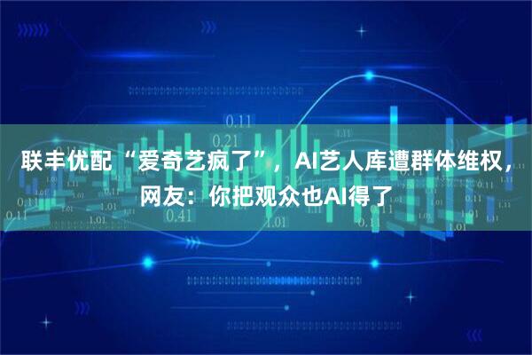 联丰优配 “爱奇艺疯了”，AI艺人库遭群体维权，网友：你把观众也AI得了
