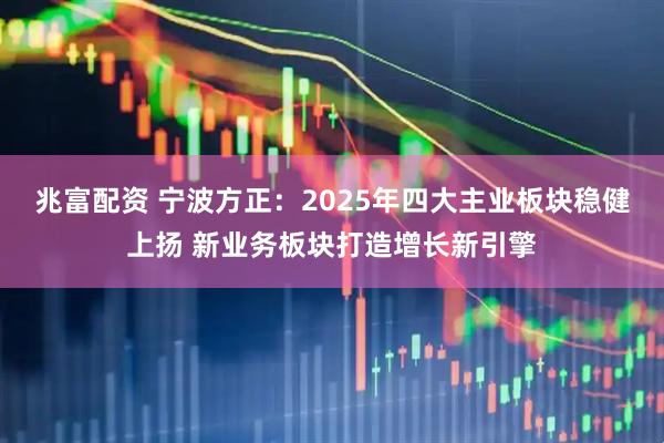 兆富配资 宁波方正：2025年四大主业板块稳健上扬 新业务板块打造增长新引擎