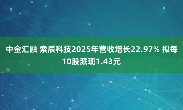 中金汇融 索辰科技2025年营收增长22.97% 拟每10股派现1.43元